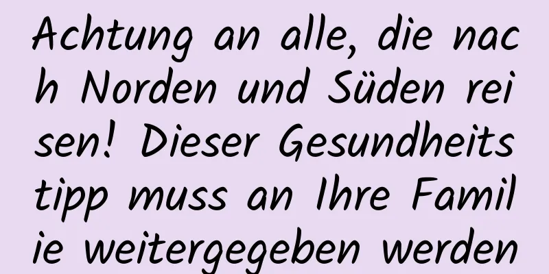 Achtung an alle, die nach Norden und Süden reisen! Dieser Gesundheitstipp muss an Ihre Familie weitergegeben werden