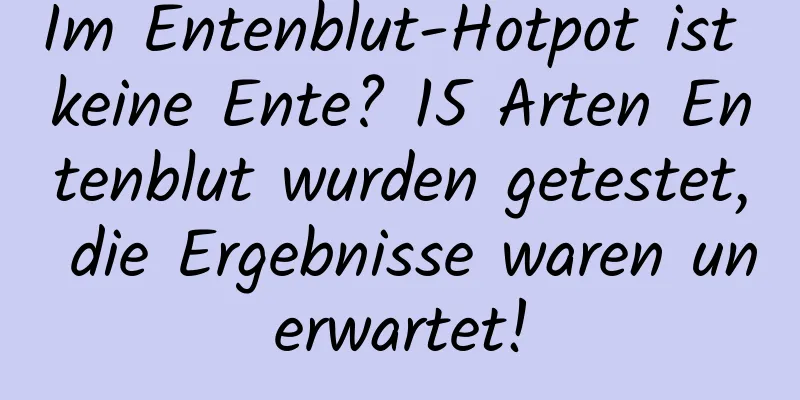 Im Entenblut-Hotpot ist keine Ente? 15 Arten Entenblut wurden getestet, die Ergebnisse waren unerwartet!