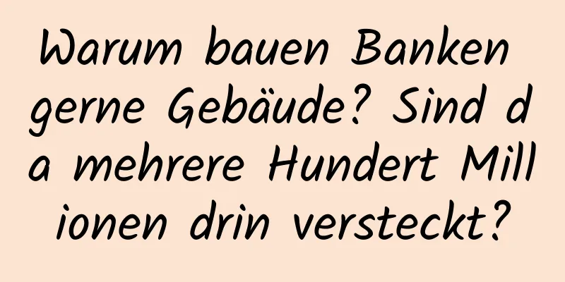 Warum bauen Banken gerne Gebäude? Sind da mehrere Hundert Millionen drin versteckt?