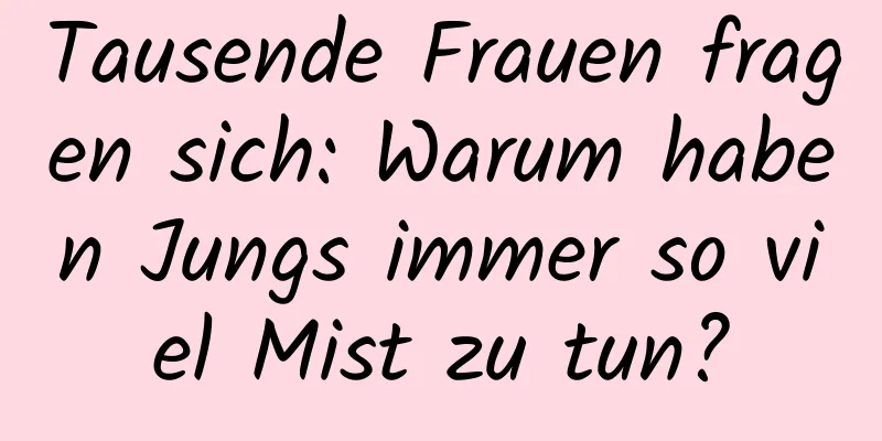 Tausende Frauen fragen sich: Warum haben Jungs immer so viel Mist zu tun?