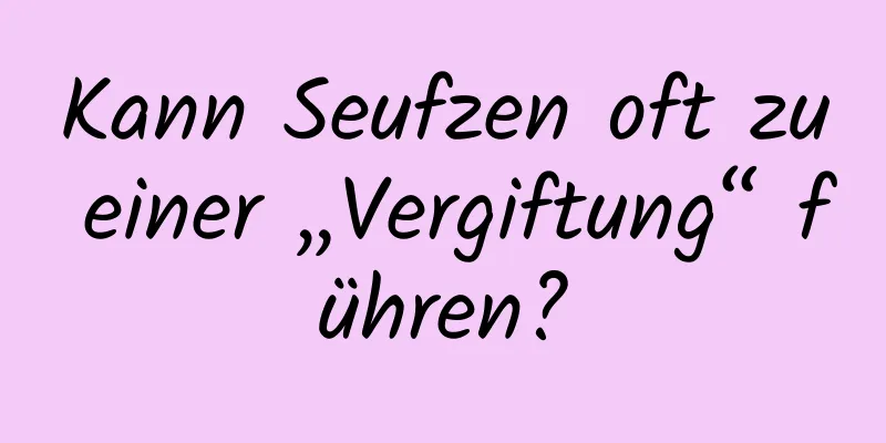 Kann Seufzen oft zu einer „Vergiftung“ führen?