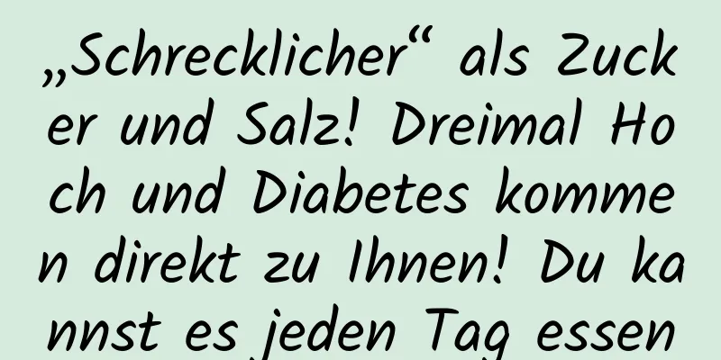 „Schrecklicher“ als Zucker und Salz! Dreimal Hoch und Diabetes kommen direkt zu Ihnen! Du kannst es jeden Tag essen