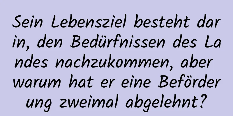 Sein Lebensziel besteht darin, den Bedürfnissen des Landes nachzukommen, aber warum hat er eine Beförderung zweimal abgelehnt?