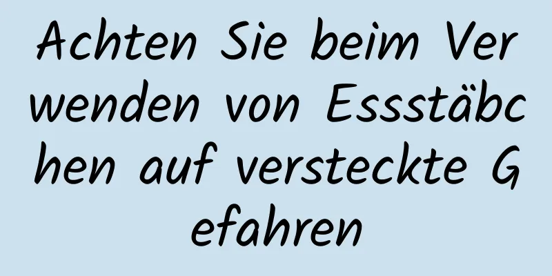 Achten Sie beim Verwenden von Essstäbchen auf versteckte Gefahren
