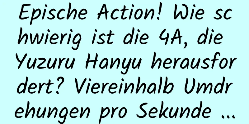 Epische Action! Wie schwierig ist die 4A, die Yuzuru Hanyu herausfordert? Viereinhalb Umdrehungen pro Sekunde ...