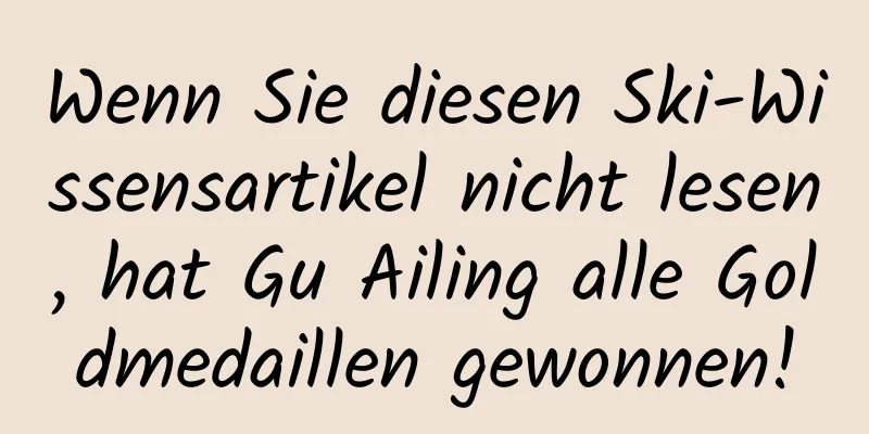 Wenn Sie diesen Ski-Wissensartikel nicht lesen, hat Gu Ailing alle Goldmedaillen gewonnen!