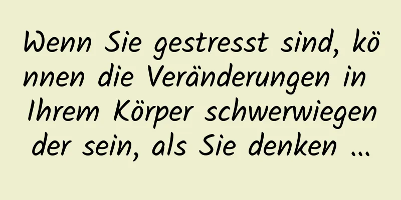 Wenn Sie gestresst sind, können die Veränderungen in Ihrem Körper schwerwiegender sein, als Sie denken ...