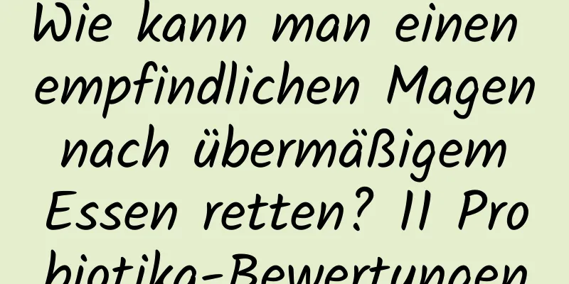 Wie kann man einen empfindlichen Magen nach übermäßigem Essen retten? 11 Probiotika-Bewertungen