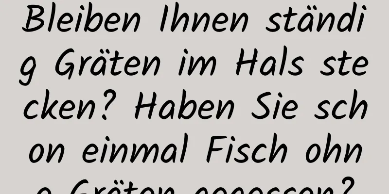 Bleiben Ihnen ständig Gräten im Hals stecken? Haben Sie schon einmal Fisch ohne Gräten gegessen?