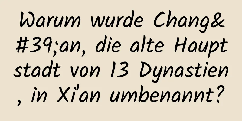 Warum wurde Chang'an, die alte Hauptstadt von 13 Dynastien, in Xi'an umbenannt?