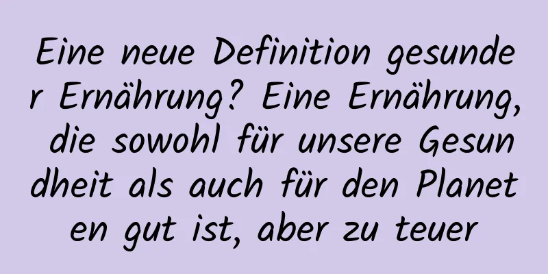 Eine neue Definition gesunder Ernährung? Eine Ernährung, die sowohl für unsere Gesundheit als auch für den Planeten gut ist, aber zu teuer