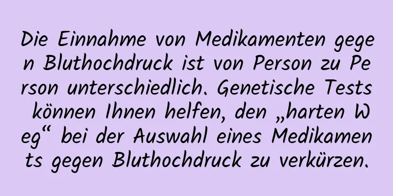 Die Einnahme von Medikamenten gegen Bluthochdruck ist von Person zu Person unterschiedlich. Genetische Tests können Ihnen helfen, den „harten Weg“ bei der Auswahl eines Medikaments gegen Bluthochdruck zu verkürzen.