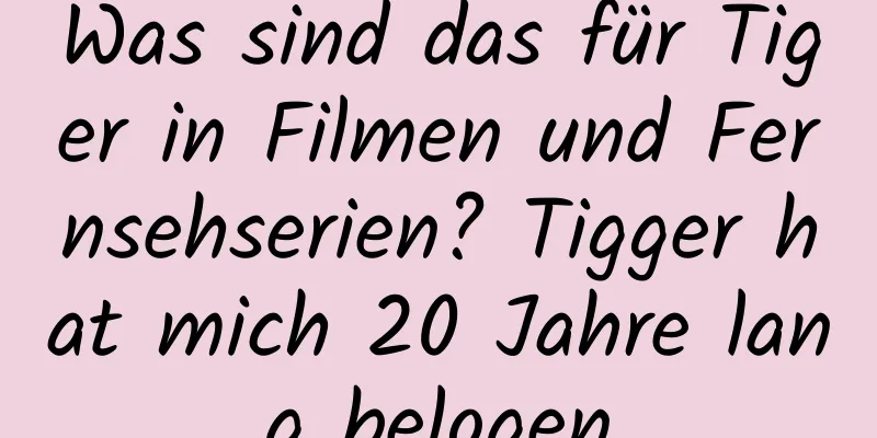 Was sind das für Tiger in Filmen und Fernsehserien? Tigger hat mich 20 Jahre lang belogen