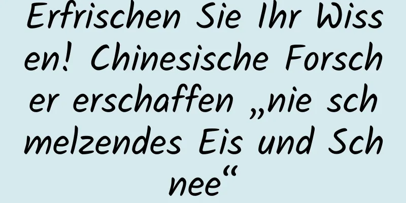 Erfrischen Sie Ihr Wissen! Chinesische Forscher erschaffen „nie schmelzendes Eis und Schnee“