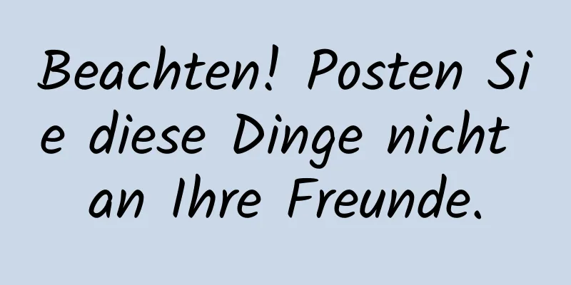 Beachten! Posten Sie diese Dinge nicht an Ihre Freunde.