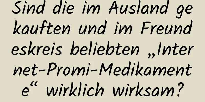 Sind die im Ausland gekauften und im Freundeskreis beliebten „Internet-Promi-Medikamente“ wirklich wirksam?