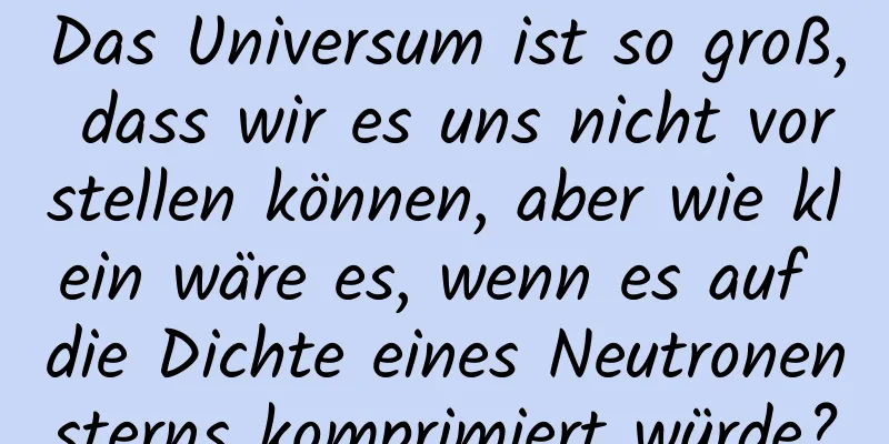 Das Universum ist so groß, dass wir es uns nicht vorstellen können, aber wie klein wäre es, wenn es auf die Dichte eines Neutronensterns komprimiert würde?