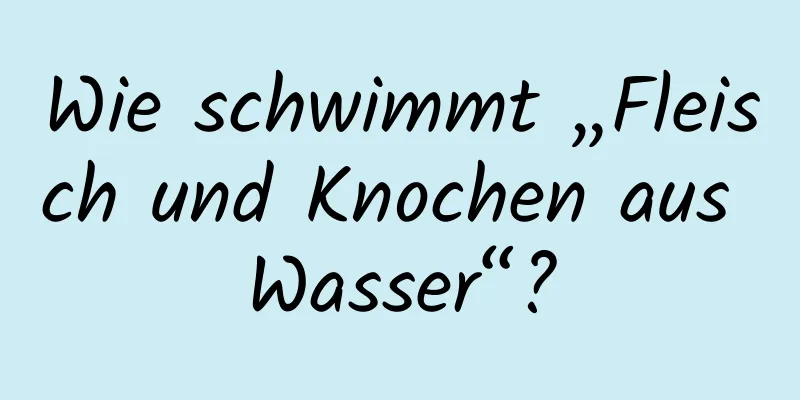 Wie schwimmt „Fleisch und Knochen aus Wasser“?