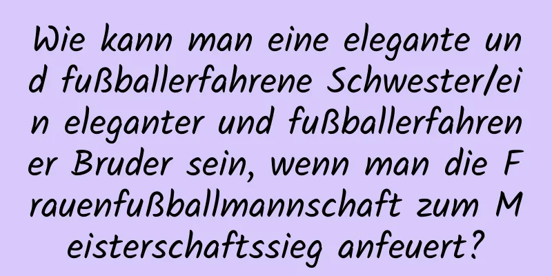 Wie kann man eine elegante und fußballerfahrene Schwester/ein eleganter und fußballerfahrener Bruder sein, wenn man die Frauenfußballmannschaft zum Meisterschaftssieg anfeuert?