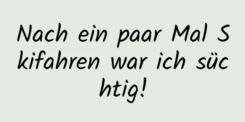 Nach ein paar Mal Skifahren war ich süchtig!