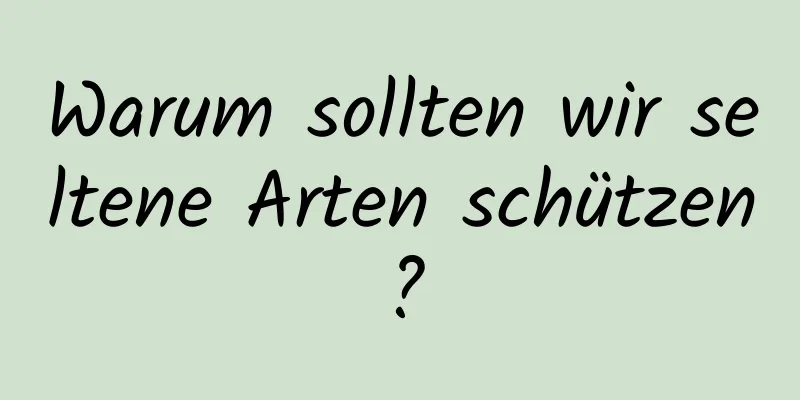 Warum sollten wir seltene Arten schützen?