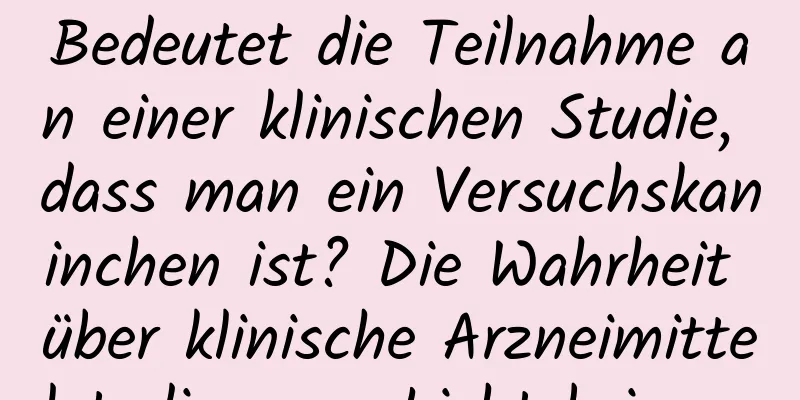 Bedeutet die Teilnahme an einer klinischen Studie, dass man ein Versuchskaninchen ist? Die Wahrheit über klinische Arzneimittelstudien ans Licht bringen
