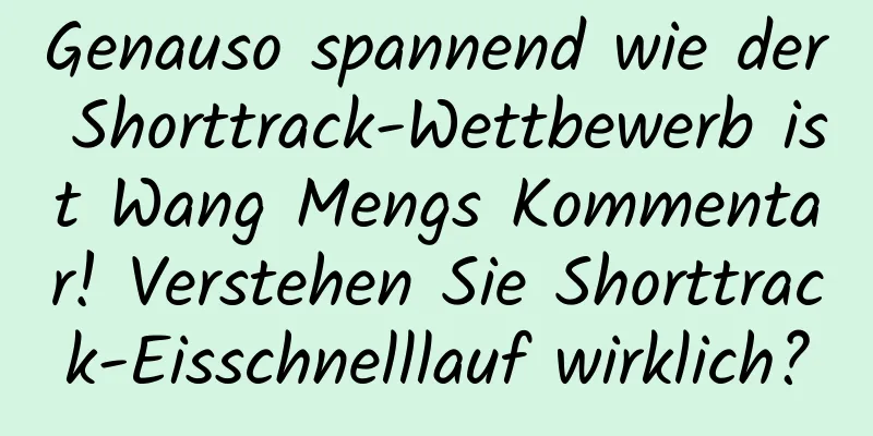 Genauso spannend wie der Shorttrack-Wettbewerb ist Wang Mengs Kommentar! Verstehen Sie Shorttrack-Eisschnelllauf wirklich?