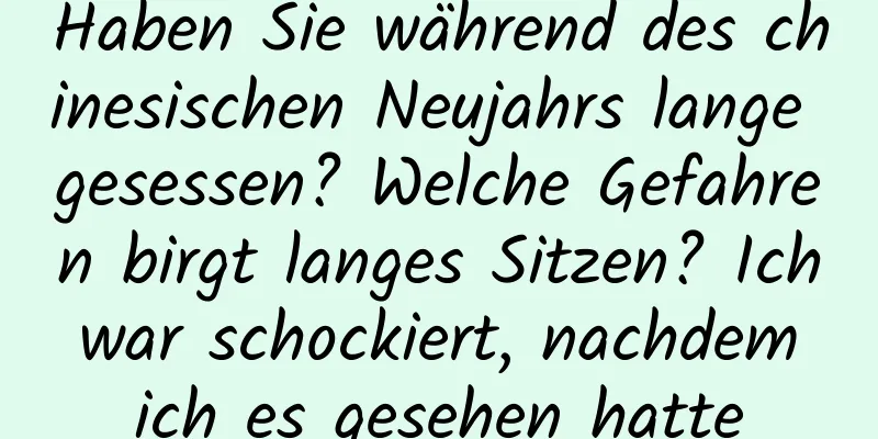 Haben Sie während des chinesischen Neujahrs lange gesessen? Welche Gefahren birgt langes Sitzen? Ich war schockiert, nachdem ich es gesehen hatte