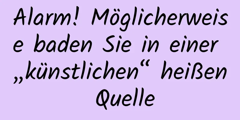 Alarm! Möglicherweise baden Sie in einer „künstlichen“ heißen Quelle