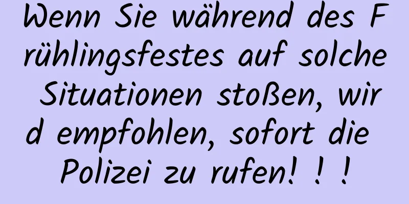 Wenn Sie während des Frühlingsfestes auf solche Situationen stoßen, wird empfohlen, sofort die Polizei zu rufen! ! !