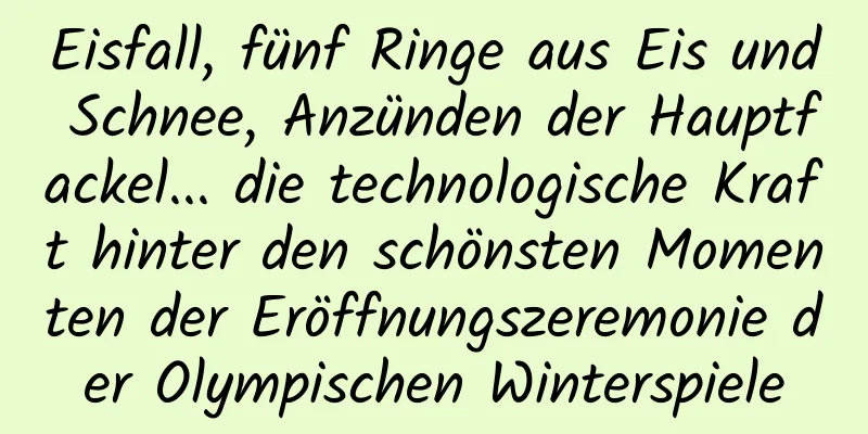 Eisfall, fünf Ringe aus Eis und Schnee, Anzünden der Hauptfackel... die technologische Kraft hinter den schönsten Momenten der Eröffnungszeremonie der Olympischen Winterspiele