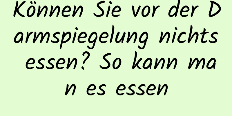 Können Sie vor der Darmspiegelung nichts essen? So kann man es essen