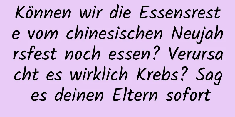 Können wir die Essensreste vom chinesischen Neujahrsfest noch essen? Verursacht es wirklich Krebs? Sag es deinen Eltern sofort