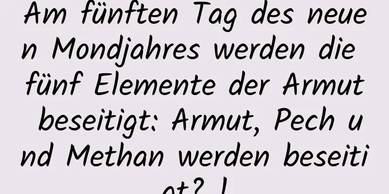 Am fünften Tag des neuen Mondjahres werden die fünf Elemente der Armut beseitigt: Armut, Pech und Methan werden beseitigt? !