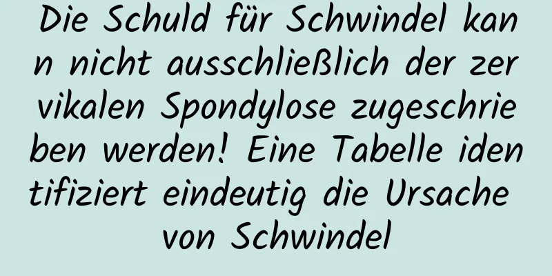 Die Schuld für Schwindel kann nicht ausschließlich der zervikalen Spondylose zugeschrieben werden! Eine Tabelle identifiziert eindeutig die Ursache von Schwindel