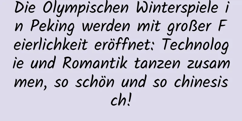Die Olympischen Winterspiele in Peking werden mit großer Feierlichkeit eröffnet: Technologie und Romantik tanzen zusammen, so schön und so chinesisch!
