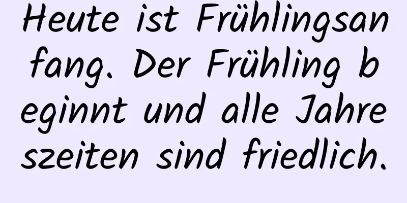 Heute ist Frühlingsanfang. Der Frühling beginnt und alle Jahreszeiten sind friedlich.