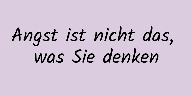 Angst ist nicht das, was Sie denken