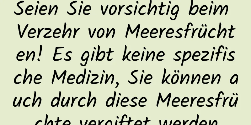 Seien Sie vorsichtig beim Verzehr von Meeresfrüchten! Es gibt keine spezifische Medizin, Sie können auch durch diese Meeresfrüchte vergiftet werden