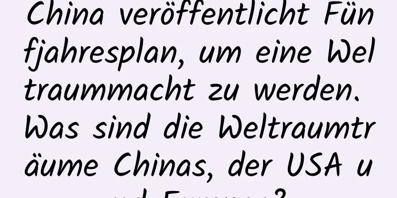 China veröffentlicht Fünfjahresplan, um eine Weltraummacht zu werden. Was sind die Weltraumträume Chinas, der USA und Europas?