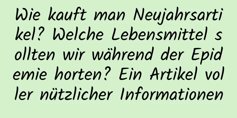 Wie kauft man Neujahrsartikel? Welche Lebensmittel sollten wir während der Epidemie horten? Ein Artikel voller nützlicher Informationen