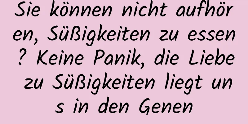 Sie können nicht aufhören, Süßigkeiten zu essen? Keine Panik, die Liebe zu Süßigkeiten liegt uns in den Genen