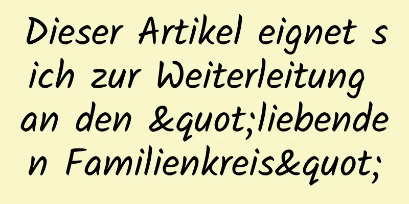 Dieser Artikel eignet sich zur Weiterleitung an den "liebenden Familienkreis"