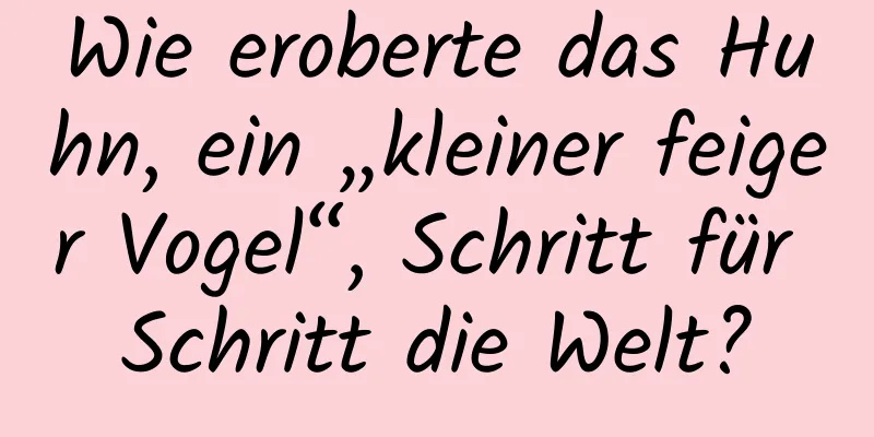 Wie eroberte das Huhn, ein „kleiner feiger Vogel“, Schritt für Schritt die Welt?
