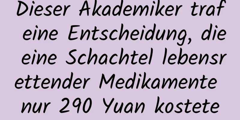 Dieser Akademiker traf eine Entscheidung, die eine Schachtel lebensrettender Medikamente nur 290 Yuan kostete