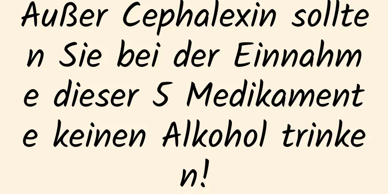 Außer Cephalexin sollten Sie bei der Einnahme dieser 5 Medikamente keinen Alkohol trinken!