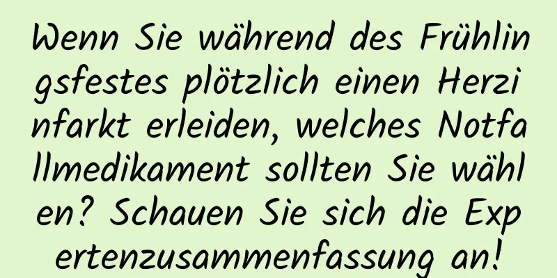 Wenn Sie während des Frühlingsfestes plötzlich einen Herzinfarkt erleiden, welches Notfallmedikament sollten Sie wählen? Schauen Sie sich die Expertenzusammenfassung an!