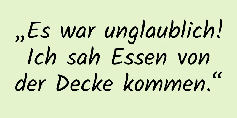„Es war unglaublich! Ich sah Essen von der Decke kommen.“