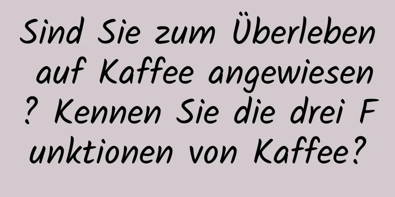 Sind Sie zum Überleben auf Kaffee angewiesen? Kennen Sie die drei Funktionen von Kaffee?