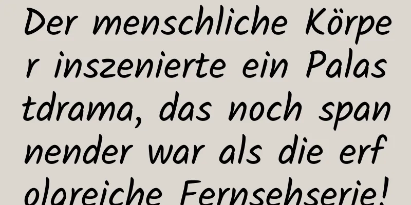 Der menschliche Körper inszenierte ein Palastdrama, das noch spannender war als die erfolgreiche Fernsehserie!